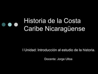 Historia de la Costa
Caribe Nicaragüense


I Unidad: Introducción al estudio de la historia.

              Docente: Jorge Ulloa
 