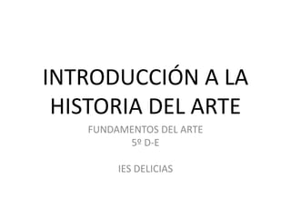 INTRODUCCIÓN A LA
HISTORIA DEL ARTE
FUNDAMENTOS DEL ARTE
5º D-E
IES DELICIAS
 