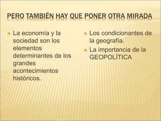 PERO TAMBIÉN HAY QUE PONER OTRA MIRADA
 La economía y la
sociedad son los
elementos
determinantes de los
grandes
acontecimientos
históricos.
 Los condicionantes de
la geografía.
 La importancia de la
GEOPOLÍTICA
 