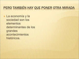PERO TAMBIÉN HAY QUE PONER OTRA MIRADA
 La economía y la
sociedad son los
elementos
determinantes de los
grandes
acontecimientos
históricos.
 