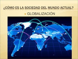 ¿CÓMO ES LA SOCIEDAD DEL MUNDO ACTUAL?
 GLOBALIZACIÓN
 