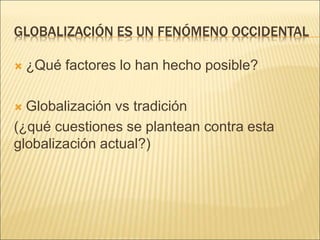 GLOBALIZACIÓN ES UN FENÓMENO OCCIDENTAL
 ¿Qué factores lo han hecho posible?
 Globalización vs tradición
(¿qué cuestiones se plantean contra esta
globalización actual?)
 