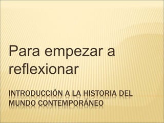 INTRODUCCIÓN A LA HISTORIA DEL
MUNDO CONTEMPORÁNEO
Para empezar a
reflexionar
 