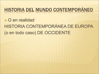HISTORIA DEL MUNDO CONTEMPORÁNEO
 O en realidad
HISTORIA CONTEMPORÁNEA DE EUROPA
(o en todo caso) DE OCCIDENTE
 
