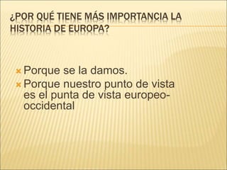 ¿POR QUÉ TIENE MÁS IMPORTANCIA LA
HISTORIA DE EUROPA?
 Porque se la damos.
 Porque nuestro punto de vista
es el punta de vista europeo-
occidental
 