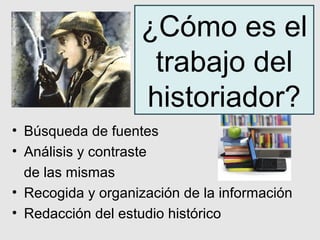 ¿Cómo es el
                    trabajo del
                   historiador?
• Búsqueda de fuentes
• Análisis y contraste
  de las mismas
• Recogida y organización de la información
• Redacción del estudio histórico
 