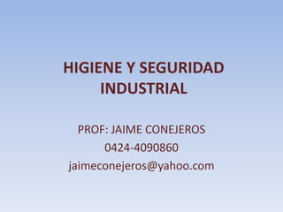 HIGIENE Y SEGURIDAD
     INDUSTRIAL

  PROF: JAIME CONEJEROS
      0424-4090860
jaimeconejeros@yahoo.com
 