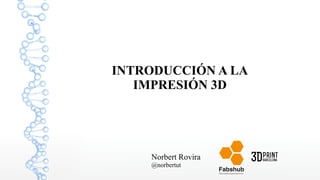 INTRODUCCIÓN A LA
IMPRESIÓN 3D

Norbert Rovira
@norbertut

 