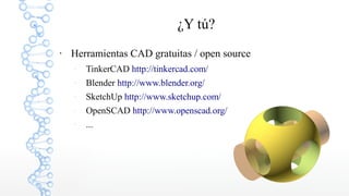 ¿Y tú?
●

Herramientas CAD gratuitas / open source
–

TinkerCAD http://tinkercad.com/

–

Blender http://www.blender.org/

–

SketchUp http://www.sketchup.com/

–

OpenSCAD http://www.openscad.org/

–

...

 