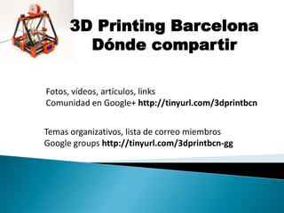 Fotos, vídeos, artículos, links
Comunidad en Google+ http://tinyurl.com/3dprintbcn
3D Printing Barcelona
Dónde compartir
Temas organizativos, lista de correo miembros
Google groups http://tinyurl.com/3dprintbcn-gg
 