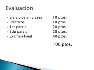   Ejercicios en clases   10   ptos.
   Prácticos              10   ptos.
   1er parcial            20   ptos.
   2do parcial            20   ptos.
   Examen Final           40   ptos.
                           ___________

                           100 ptos.
 