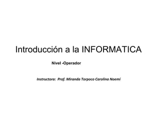 Introducción a la INFORMATICA
Nivel -Operador

Instructora: Prof. Miranda Torpoco Carolina Noemí

 