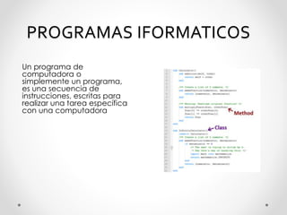 PROGRAMAS IFORMATICOS
Un programa de
computadora o
simplemente un programa,
es una secuencia de
instrucciones, escritas para
realizar una tarea específica
con una computadora
 
