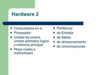 Hardware 2 Computadora en sí Procesador Unidad de control, unidad aritmetico lógica y memoria principal Placa madre o motherboard. Periféricos de Entrada de Salida de almacenamiento de comunicaciones 