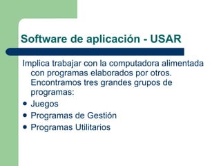 Software de aplicación - USAR Implica trabajar con la computadora alimentada con programas elaborados por otros. Encontramos tres grandes grupos de programas:   Juegos Programas de Gestión Programas Utilitarios 