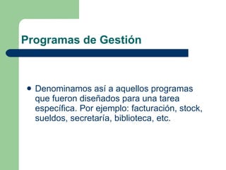 Programas de Gestión Denominamos así a aquellos programas que fueron diseñados para una tarea específica. Por ejemplo: facturación, stock, sueldos, secretaría, biblioteca, etc. 