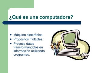 ¿Qué es una computadora? Máquina electrónica. Propósitos múltiples. Procesa datos transformándolos en información utilizando programas. 
