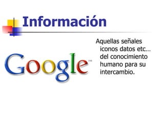 Información Aquellas señales iconos datos etc…del conocimiento humano para su intercambio. 