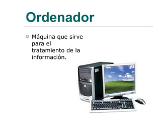 Ordenador Máquina que sirve para el tratamiento de la información. 