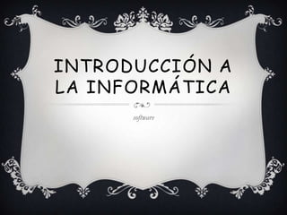 INTRODUCCIÓN A
LA INFORMÁTICA
      software
 