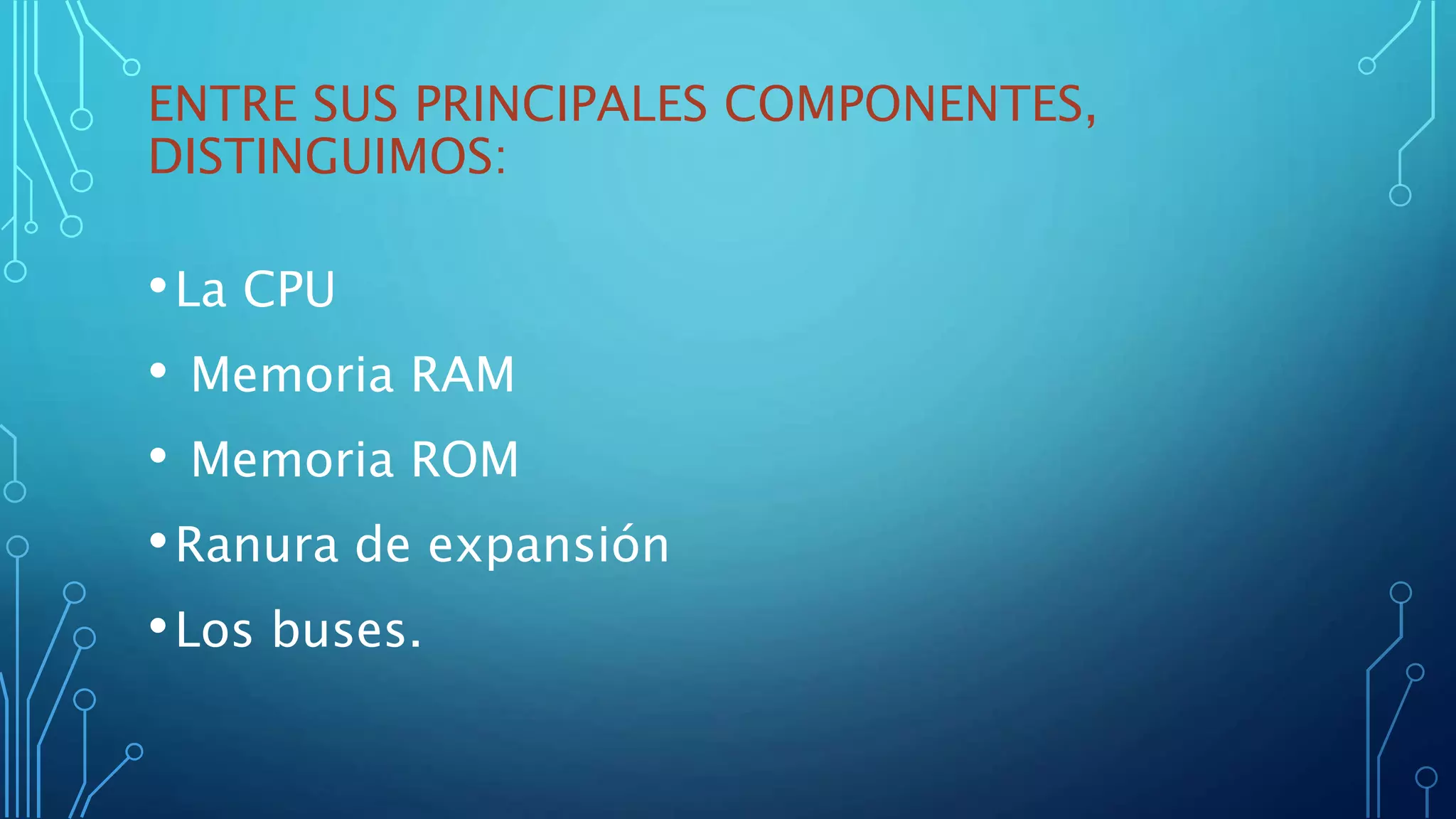 ENTRE SUS PRINCIPALES COMPONENTES,
DISTINGUIMOS:
•La CPU
• Memoria RAM
• Memoria ROM
•Ranura de expansión
•Los buses.
 