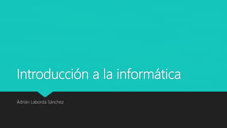 Introducción a la informática
Ádrián Laborda Sánchez
 