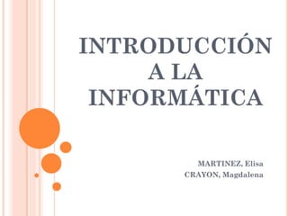 INTRODUCCIÓN
     A LA
 INFORMÁTICA

        MARTINEZ, Elisa
      CRAYON, Magdalena
 