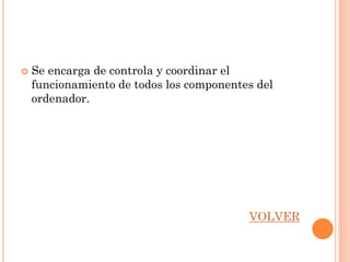    Se encarga de controla y coordinar el
    funcionamiento de todos los componentes del
    ordenador.




                                          VOLVER
 