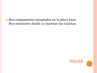    Son componentes integrados en la placa base.
    Son conectores donde se insertan las tarjetas.




                                            VOLVER
 