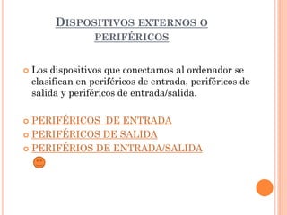 DISPOSITIVOS EXTERNOS O
                  PERIFÉRICOS


   Los dispositivos que conectamos al ordenador se
    clasifican en periféricos de entrada, periféricos de
    salida y periféricos de entrada/salida.

 PERIFÉRICOS DE ENTRADA
 PERIFÉRICOS DE SALIDA

 PERIFÉRIOS DE ENTRADA/SALIDA
 