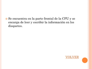    Se encuentra en la parte frontal de la CPU y se
    encarga de leer y escribir la información en los
    disquetes.




                                             VOLVER
 
