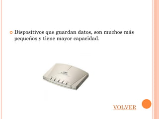    Dispositivos que guardan datos, son muchos más
    pequeños y tiene mayor capacidad.




                                          VOLVER
 