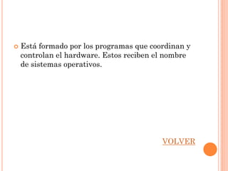    Está formado por los programas que coordinan y
    controlan el hardware. Estos reciben el nombre
    de sistemas operativos.




                                          VOLVER
 