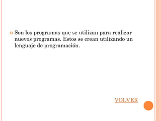    Son los programas que se utilizan para realizar
    nuevos programas. Estos se crean utilizando un
    lenguaje de programación.




                                           VOLVER
 