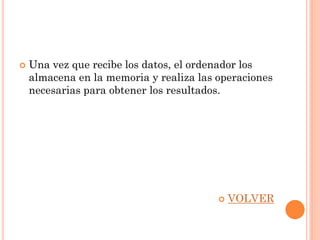    Una vez que recibe los datos, el ordenador los
    almacena en la memoria y realiza las operaciones
    necesarias para obtener los resultados.




                                            VOLVER
 