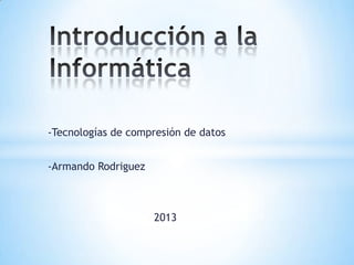 -Tecnologías de compresión de datos
-Armando Rodriguez
2013
 