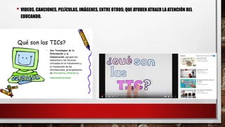 • VIDEOS, CANCIONES, PELÍCULAS, IMÁGENES, ENTRE OTROS; QUE AYUDEN ATRAER LA ATENCIÓN DEL
EDUCANDO.
 