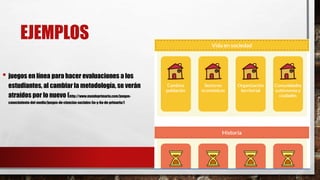 EJEMPLOS
• juegos en línea para hacer evaluaciones a los
estudiantes, al cambiar la metodología, se verán
atraídos por lo nuevo (http://www.mundoprimaria.com/juegos-
conocimiento-del-medio/juegos-de-ciencias-sociales-5o-y-6o-de-primaria/)
 