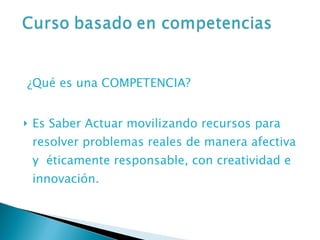 ¿Qué es una COMPETENCIA? Es Saber Actuar movilizando recursos para resolver problemas reales de manera afectiva y  éticamente responsable, con creatividad e innovación. 
