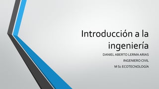 Introducción a la
ingeniería
DANIEL ABERTO LERMA ARIAS
INGENIERO CIVIL
M Sc ECOTECNOLOGÍA
 