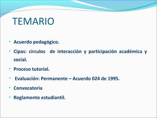 TEMARIO
• Acuerdo pedagógico.
• Cipas: círculos de interacción y participación académica y
social.
• Proceso tutorial.
• Evaluación: Permanente – Acuerdo 024 de 1995.
• Convocatoria
• Reglamento estudiantil.
 