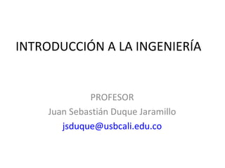 INTRODUCCIÓN A LA INGENIERÍA


             PROFESOR
    Juan Sebastián Duque Jaramillo
       jsduque@usbcali.edu.co
 