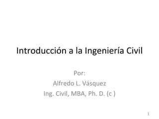 Introducción a la Ingeniería Civil Por: Alfredo L. Vásquez Ing. Civil, MBA, Ph. D. (c ) 