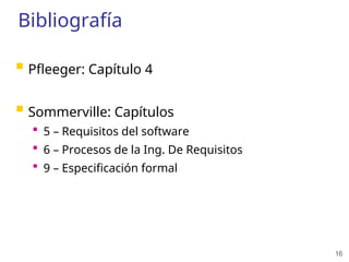 16
Bibliografía
 Pfleeger: Capítulo 4
 Sommerville: Capítulos
 5 – Requisitos del software
 6 – Procesos de la Ing. De Requisitos
 9 – Especificación formal
 