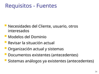 34
Requisitos - Fuentes
 Necesidades del Cliente, usuario, otros
interesados
 Modelos del Dominio
 Revisar la situación actual
 Organización actual y sistemas
 Documentos existentes (antecedentes)
 Sistemas análogos ya existentes (antecedentes)
 