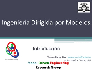 Ingeniería Dirigida por Modelos


            Introducción
                    Vicente García Díaz – garciavicente@uniovi.es
                                      Universidad de Oviedo, 2012
         Model Driven Engineering
             Research Group
 