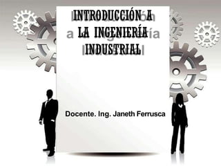 INTRODUCCIÓN A
LA INGENIERÍA
INDUSTRIAL
Docente. Ing. Janeth Ferrusca
 