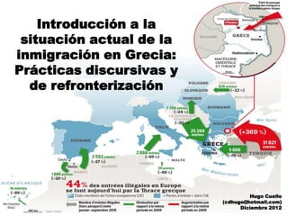 Introducción a la
situación actual de la
inmigración en Grecia:
Prácticas discursivas y
de refronterización
Hugo Cuello
(cdhugo@hotmail.com)
Diciembre 2012
 