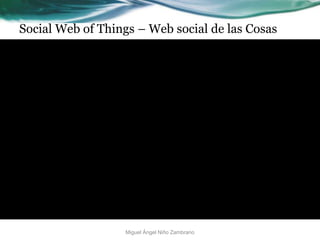 Social Web of Things – Web social de las Cosas
Miguel Ángel Niño Zambrano
 