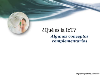 Miguel Ángel Niño Zambrano
¿Qué es la IoT?
Algunos conceptos
complementarios
 